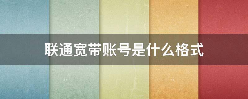 联通宽带账号是什么格式 联通宽带账号一般是什么格式