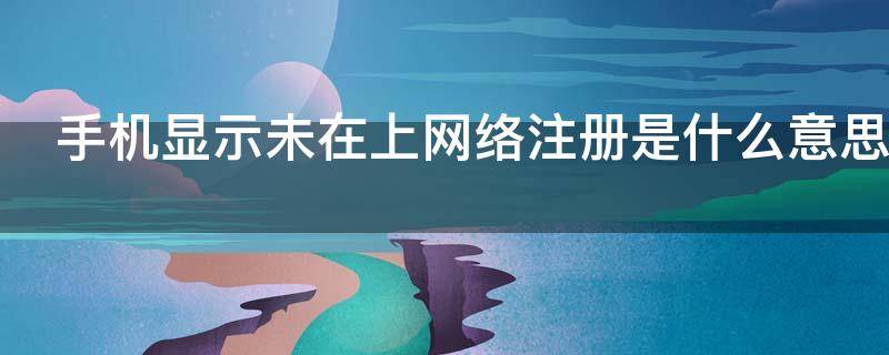 手机显示未在上网络注册是什么意思（手机显示未在上网络注册是什么意思啊）