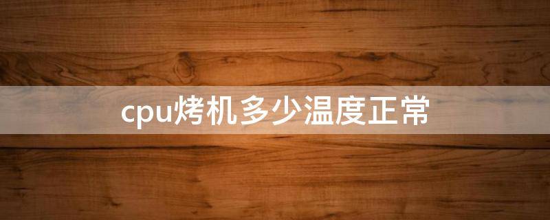 cpu烤机多少温度正常（烤机cpu温度范围）