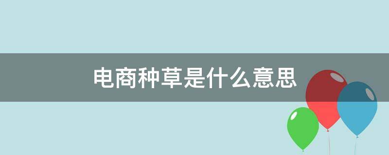 电商种草是什么意思 电商种草是什么意思攻略测评