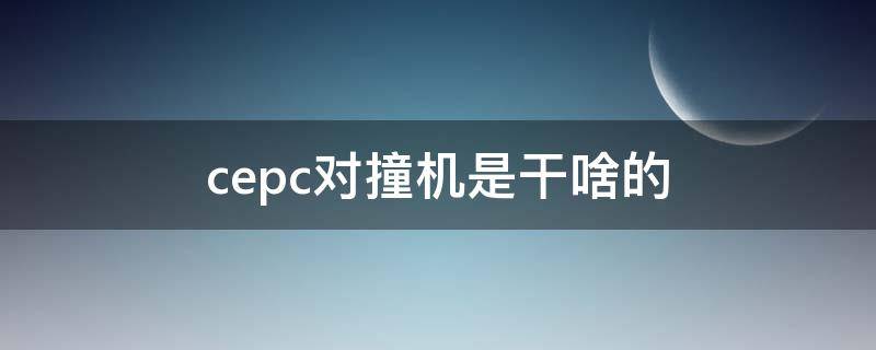 cepc对撞机是干啥的（cepc对撞机是什么）