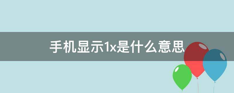 手机显示1x是什么意思 电信手机显示1x是什么意思