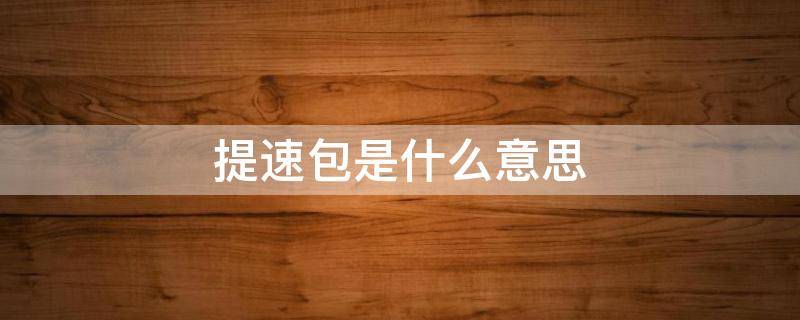 提速包是什么意思 移动宽带提速包是什么意思