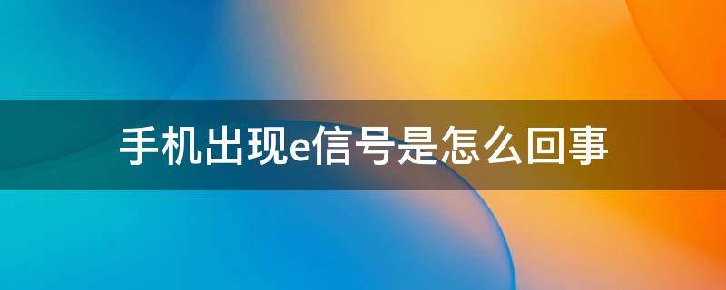 手机出现e信号是怎么回事（手机出现E信号怎么办）