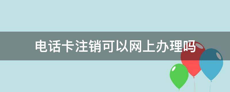 电话卡注销可以网上办理吗 注销电话卡可以在网上办理吗
