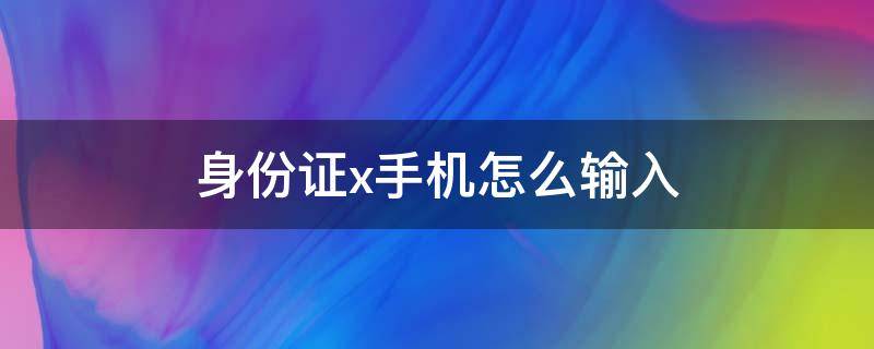 身份证x手机怎么输入 身份证的x手机怎么输入