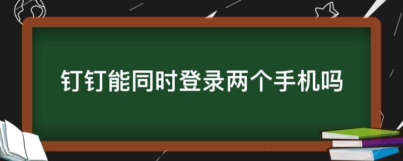钉钉能同时登录两个手机吗（钉钉可以同时登录在两个手机吗）
