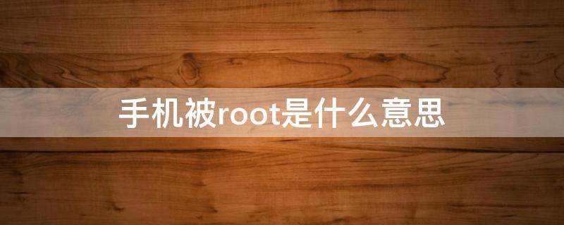 手机被root是什么意思 为什么手机被root是什么意思