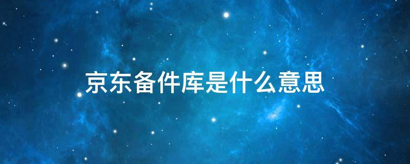 京东备件库是什么意思（京东备件库的商品怎么样）