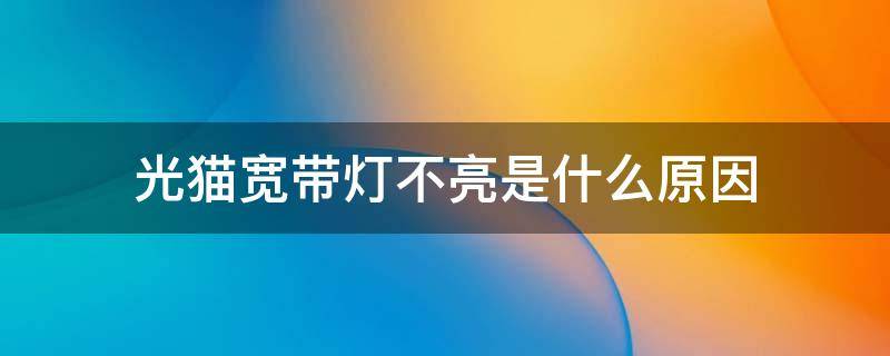 光猫宽带灯不亮是什么原因（电信光猫宽带灯不亮是什么原因）