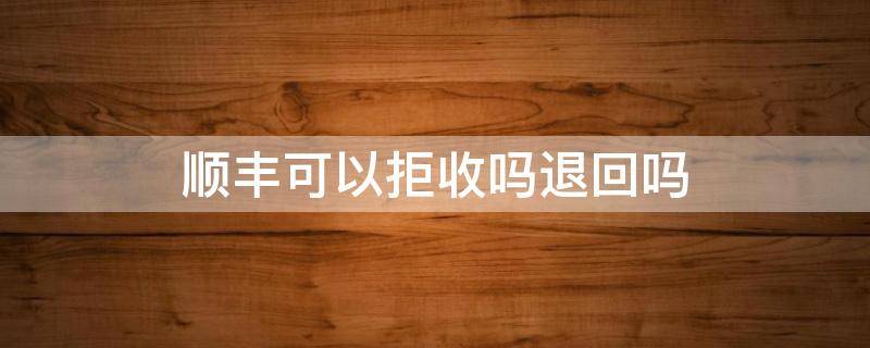 顺丰可以拒收吗退回吗 顺丰拒收会退款吗