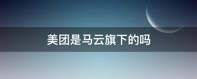 美团是马云旗下的吗 马云和美团有关吗
