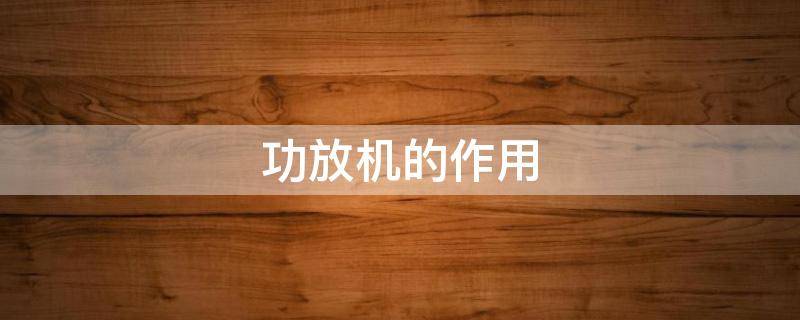 功放机的作用（音响功放机的作用）