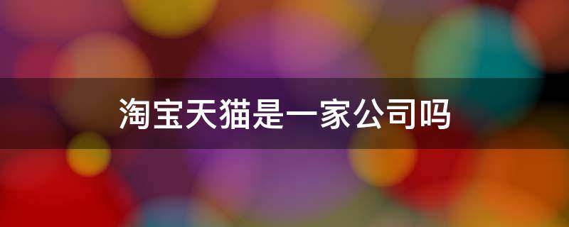淘宝天猫是一家公司吗 天猫和淘宝是一家公司的吗