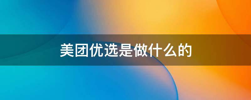 美团优选是做什么的 美团优选是做什么的百度知道