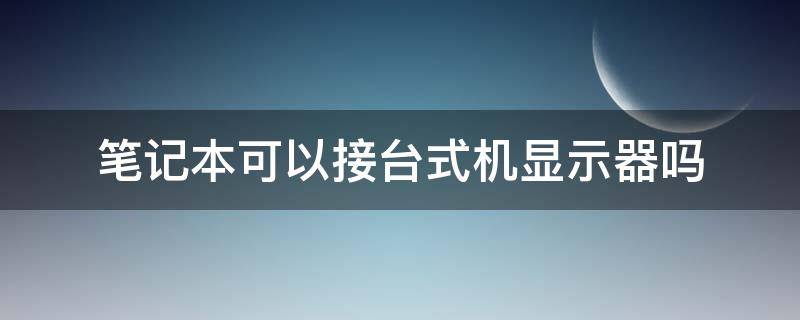 笔记本可以接台式机显示器吗 笔记本的显示器能接台式机吗