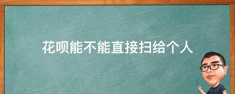 花呗能不能直接扫给个人（花呗不可以扫给个人吗）