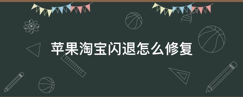 苹果淘宝闪退怎么修复 淘宝闪退怎么办 iphone