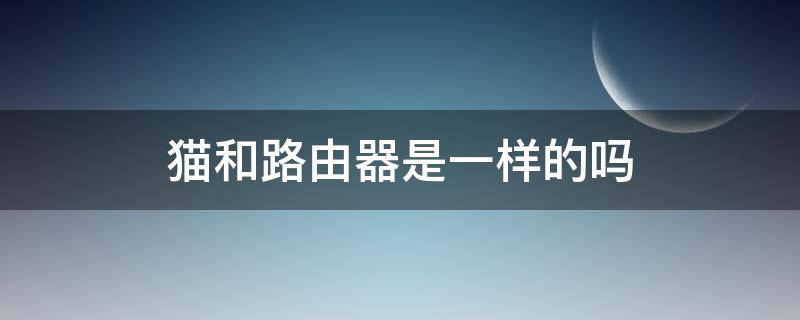 猫和路由器是一样的吗（猫和路由器是不是一样的）
