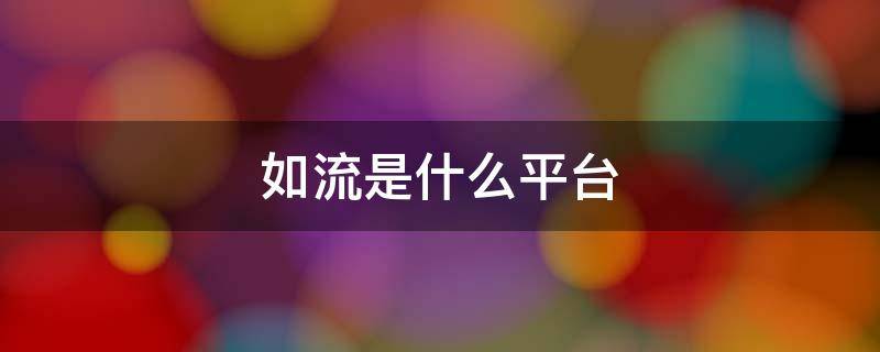 如流是什么平台（如流是正规平台吗）