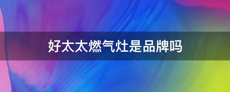 好太太燃气灶是品牌吗 请问好太太煤气灶是品牌吗