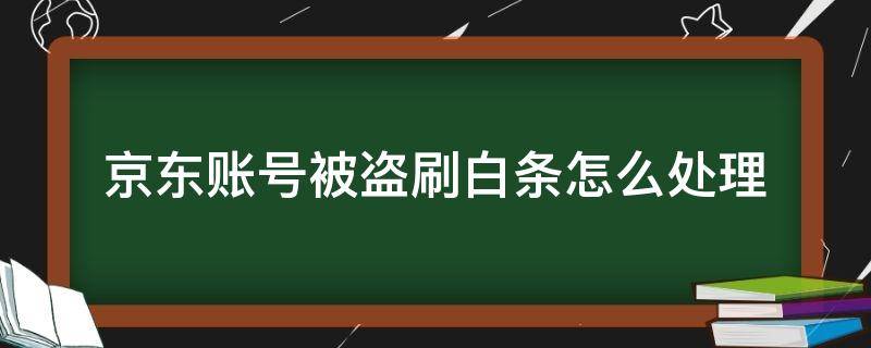 京东账号被盗刷白条怎么处理（京东白条被盗刷了京东不管）