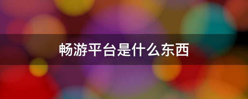 畅游平台是什么东西 畅玩游戏是个什么平台?