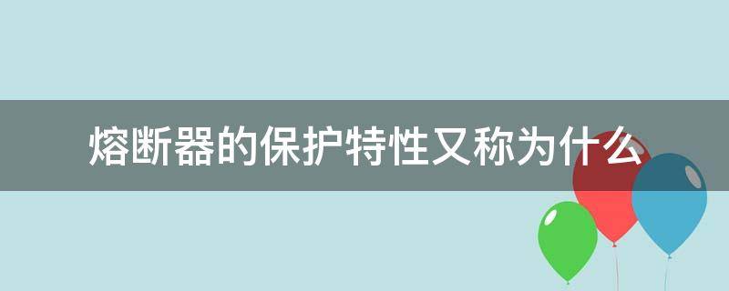 熔断器的保护特性又称为什么（熔断器的保护特性又称为什么特性）