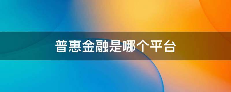 普惠金融是哪个平台（普惠金融是哪个平台公司我没贷款啊）