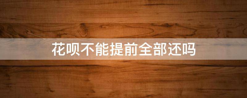 花呗不能提前全部还吗 花呗不能提前还了吗