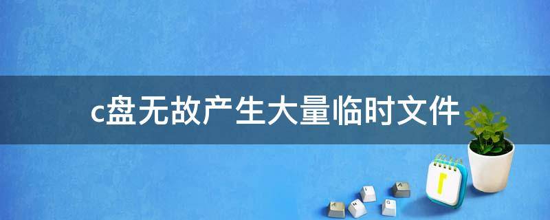 c盘无故产生大量临时文件 电脑清理了C盘的临时文件怎么会出现
