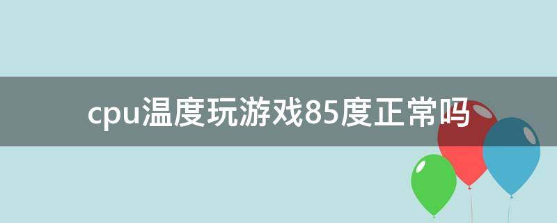 cpu温度玩游戏85度正常吗 cpu打游戏温度90度正常吗