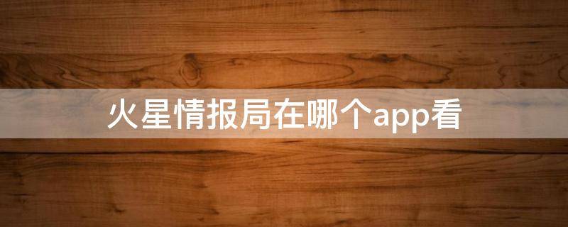 火星情报局在哪个app看 火星情报局在哪里看