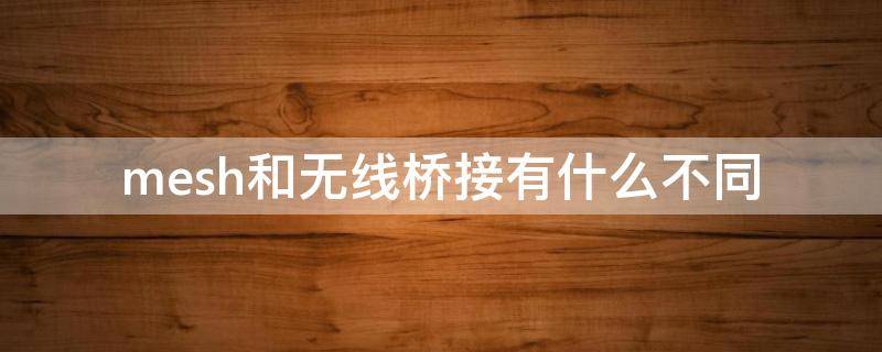 mesh和无线桥接有什么不同（mesh组网和无线桥接有什么区别）