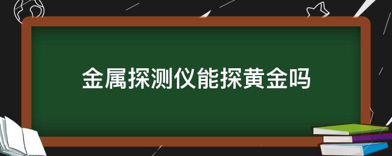 金属探测仪能探黄金吗 手持金属探测仪可以探测黄金吗
