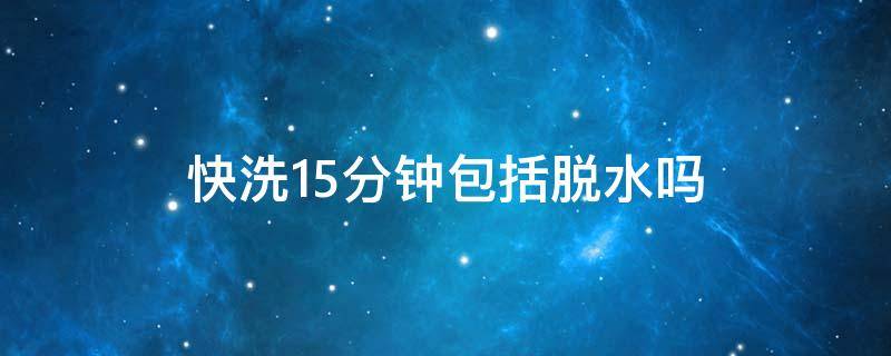 快洗15分钟包括脱水吗 快洗30分钟包括脱水吗