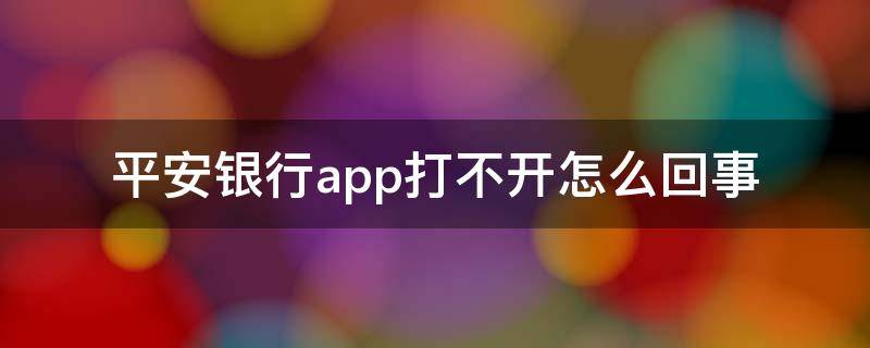 平安银行app打不开怎么回事（平安银行app进不去了）