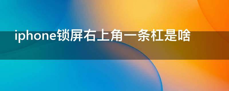 iphone锁屏右上角一条杠是啥（iphone11锁屏右上角横杠是什么）
