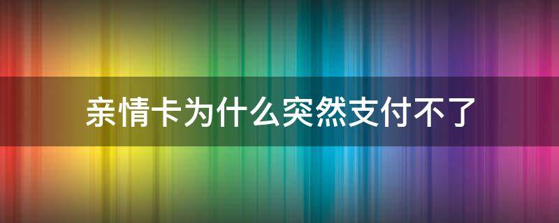 亲情卡为什么突然支付不了（亲情卡付不了款是为什么）