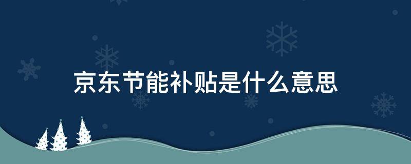京东节能补贴是什么意思 京东的节能补贴