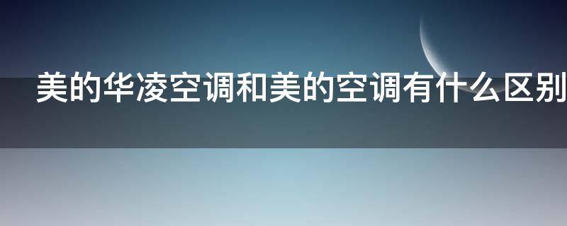 美的华凌空调和美的空调有什么区别 美的华凌空调和美的空调的区别
