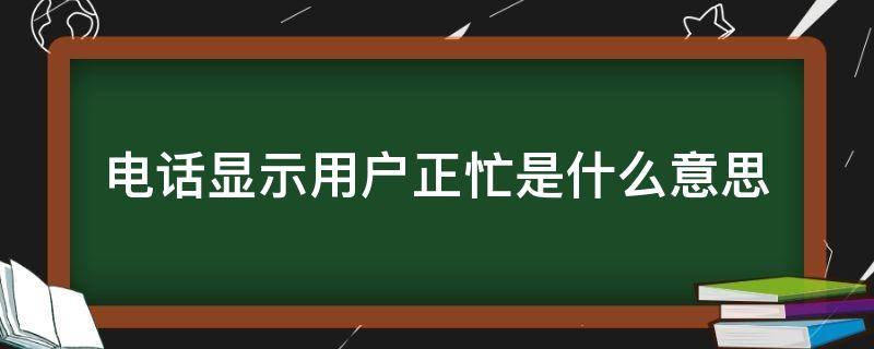 电话显示用户正忙是什么意思（给别人打电话显示用户正忙是什么意思）