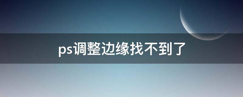 ps调整边缘找不到了（我的ps没有调整边缘）
