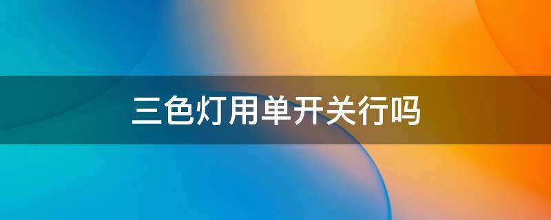 三色灯用单开关行吗 三色灯的开关和普通开关一样吗