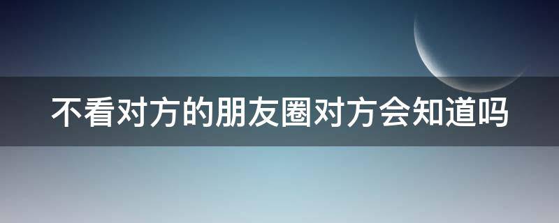 不看对方的朋友圈对方会知道吗 不看对方的朋友圈对方会知道吗