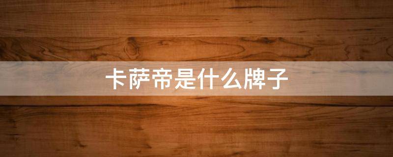 卡萨帝是什么牌子 卡萨帝是什么牌子冰箱