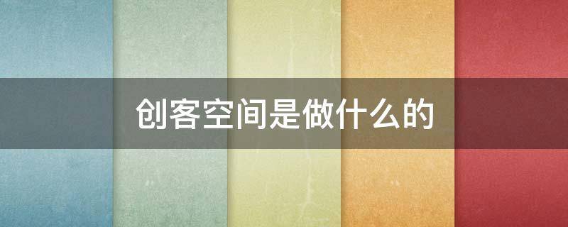 创客空间是做什么的（创客空间是做什么的中学）