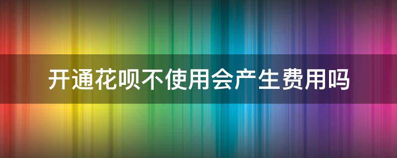 开通花呗不使用会产生费用吗（不开通花呗可以用花呗付款吗）