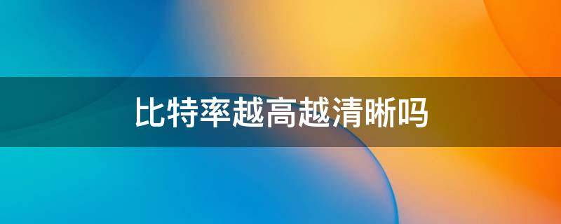 比特率越高越清晰吗（pr比特率越高越清晰吗）