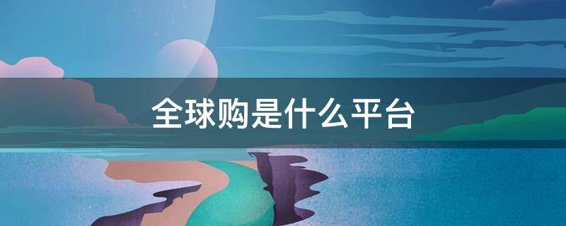全球购是什么平台 全球购是什么?
